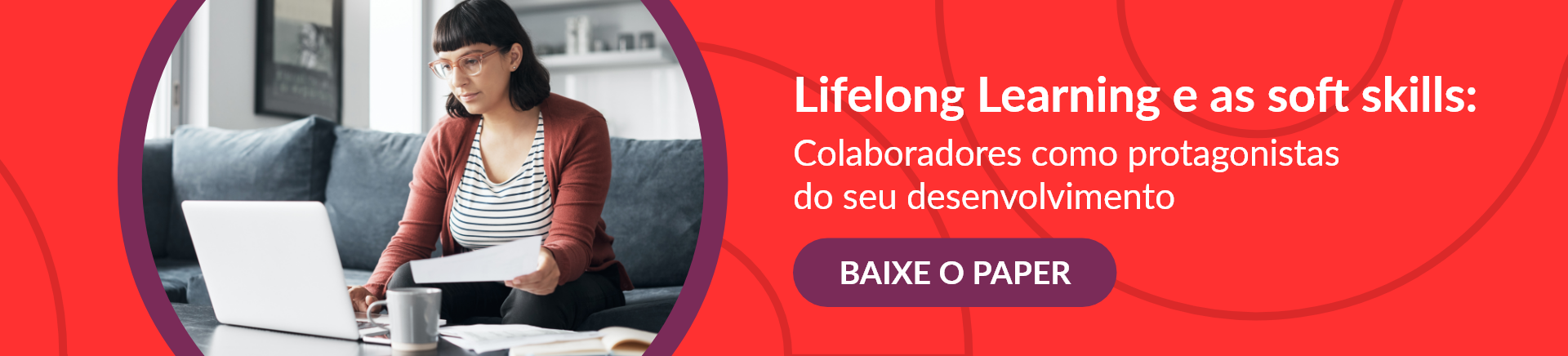 A imagem é composta por uma mulher branca, com camisa listrada e casaco em tom de vinho, em um ambiente que remete a sala de casa, sentada ao sofá, com uma folha de papel na mão, o notebook está numa mesa de centro ao lado de uma caneca e mais folhas, além da imagem temos o texto, lifelong learning e as soft skills, colaboradores como protagonistas do seu desenvolvimento, baixe o paper.